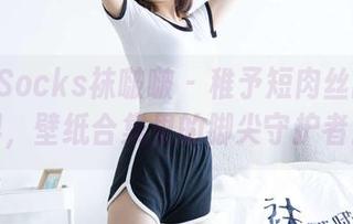 BoBoSocks袜啵啵 – 稚予短肉丝的新境界，壁纸合集里的脚尖守护者！